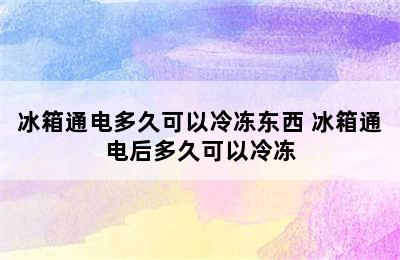 冰箱通电多久可以冷冻东西 冰箱通电后多久可以冷冻